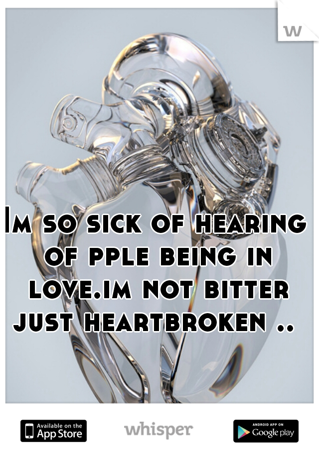 Im so sick of hearing of pple being in love.im not bitter just heartbroken .. 