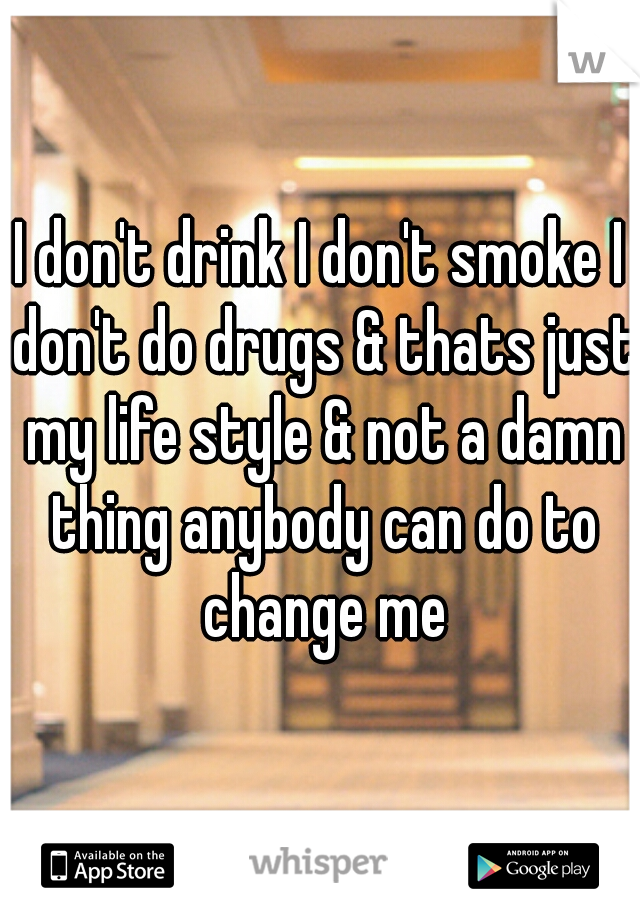 I don't drink I don't smoke I don't do drugs & thats just my life style & not a damn thing anybody can do to change me