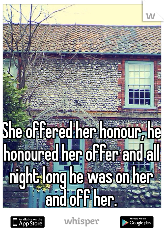 She offered her honour, he honoured her offer and all night long he was on her and off her.