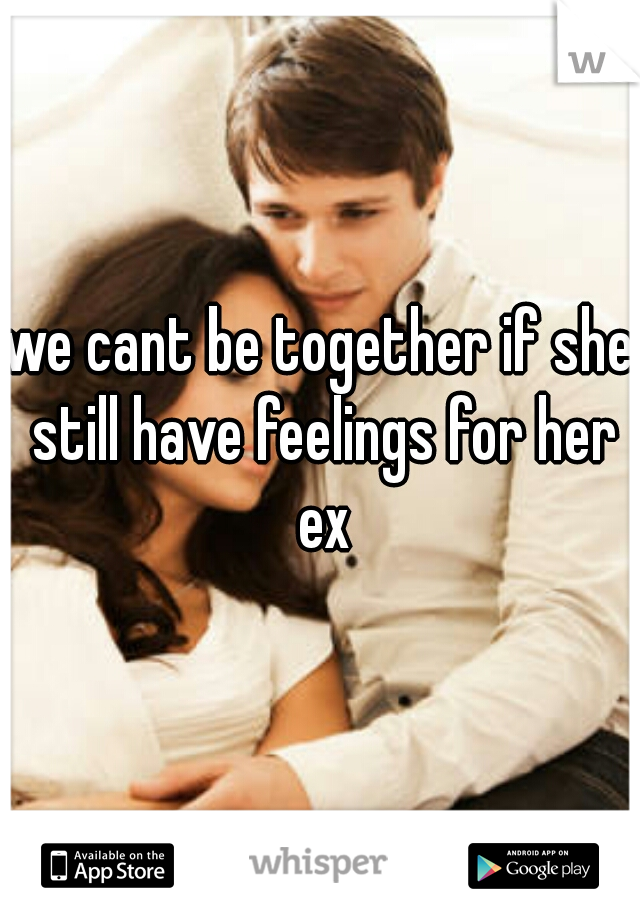 we cant be together if she still have feelings for her ex