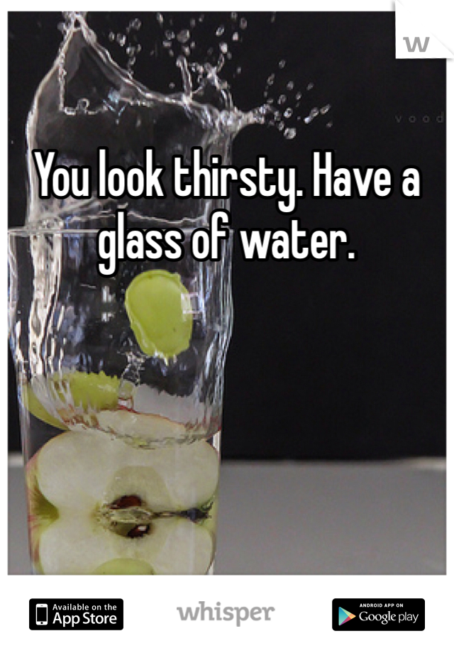 You look thirsty. Have a glass of water. 
