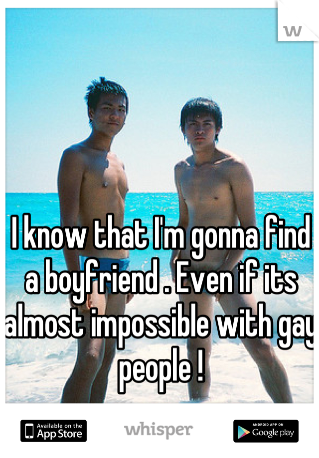 I know that I'm gonna find a boyfriend . Even if its almost impossible with gay people !