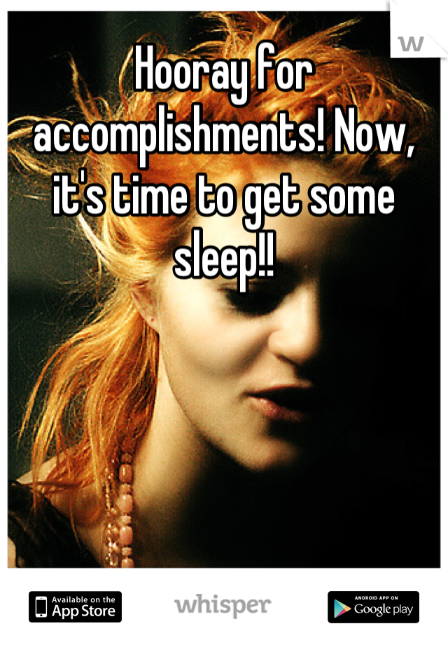 Hooray for accomplishments! Now, it's time to get some sleep!!