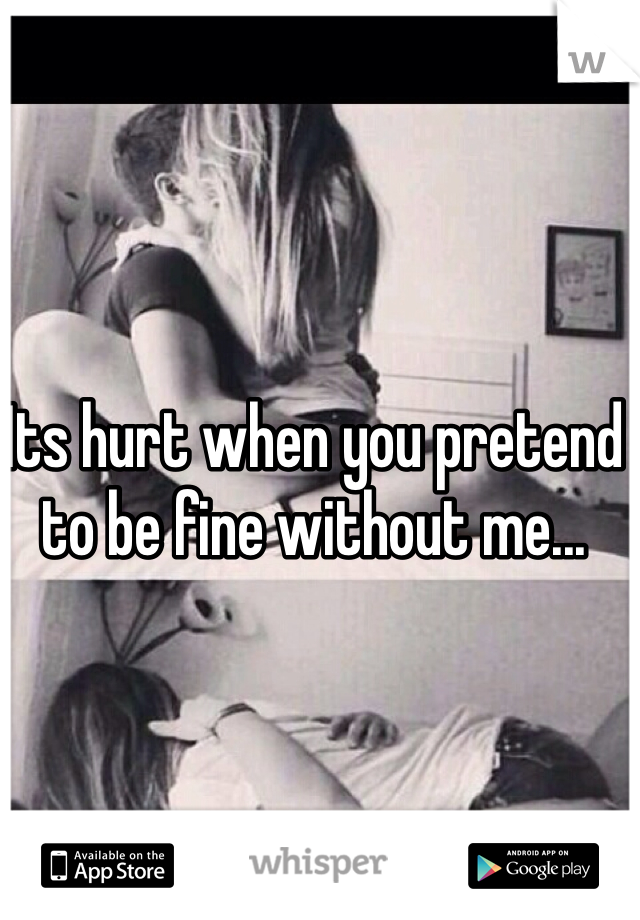 Its hurt when you pretend to be fine without me...