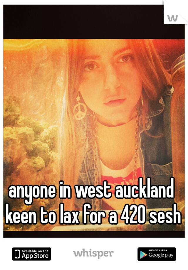 anyone in west auckland keen to lax for a 420 sesh