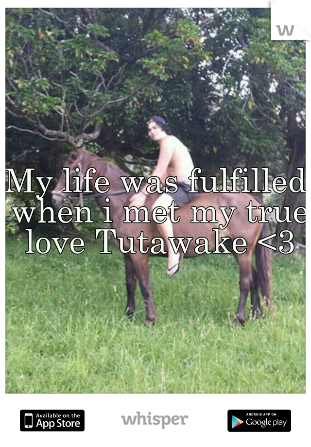 My life was fulfilled when i met my true love Tutawake <3