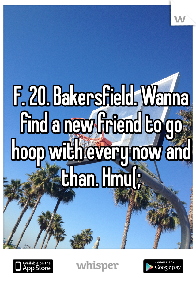 F. 20. Bakersfield. Wanna find a new friend to go hoop with every now and than. Hmu(;