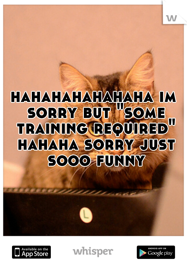 hahahahahahaha im sorry but "some training required" hahaha sorry just sooo funny
