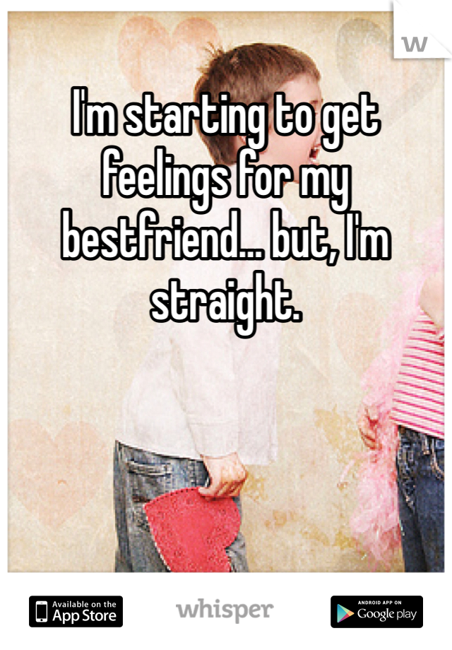 I'm starting to get feelings for my bestfriend… but, I'm straight. 