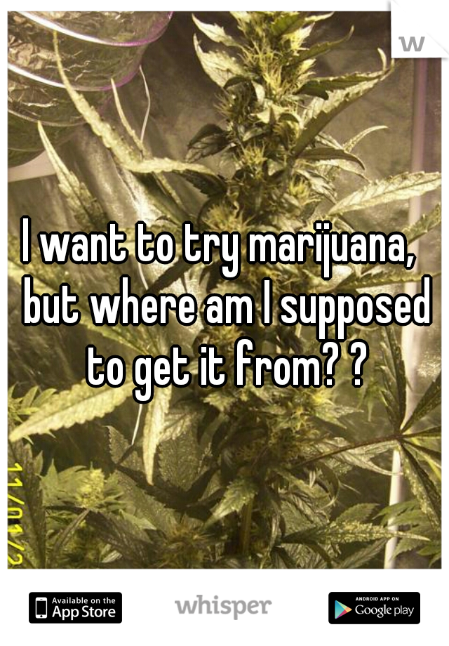 I want to try marijuana,  but where am I supposed to get it from? ?