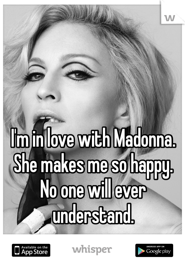 I'm in love with Madonna. She makes me so happy. No one will ever understand. 
