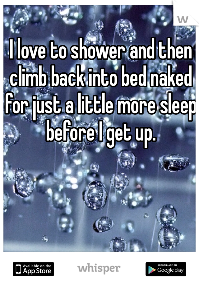 I love to shower and then climb back into bed naked for just a little more sleep before I get up. 