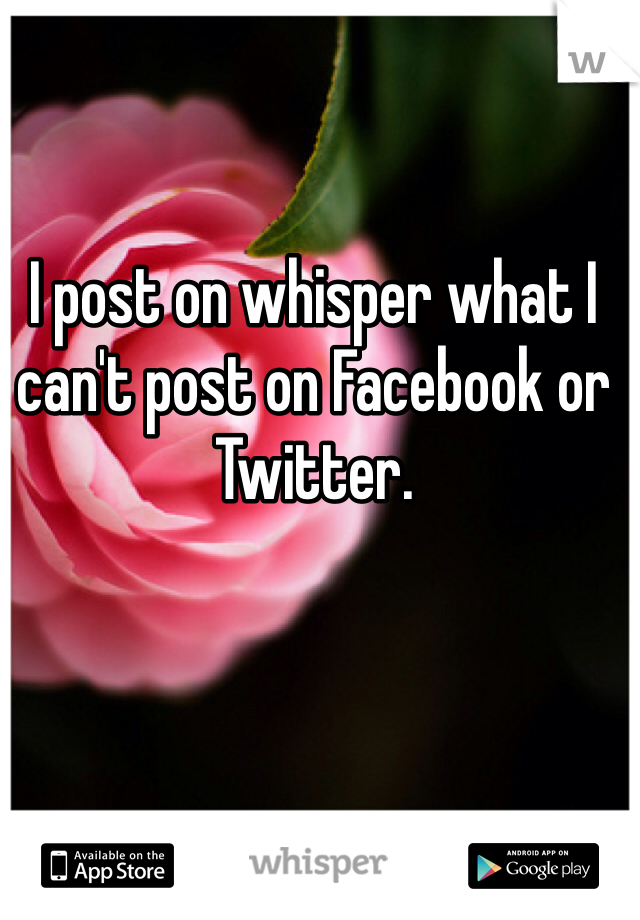 I post on whisper what I can't post on Facebook or Twitter. 