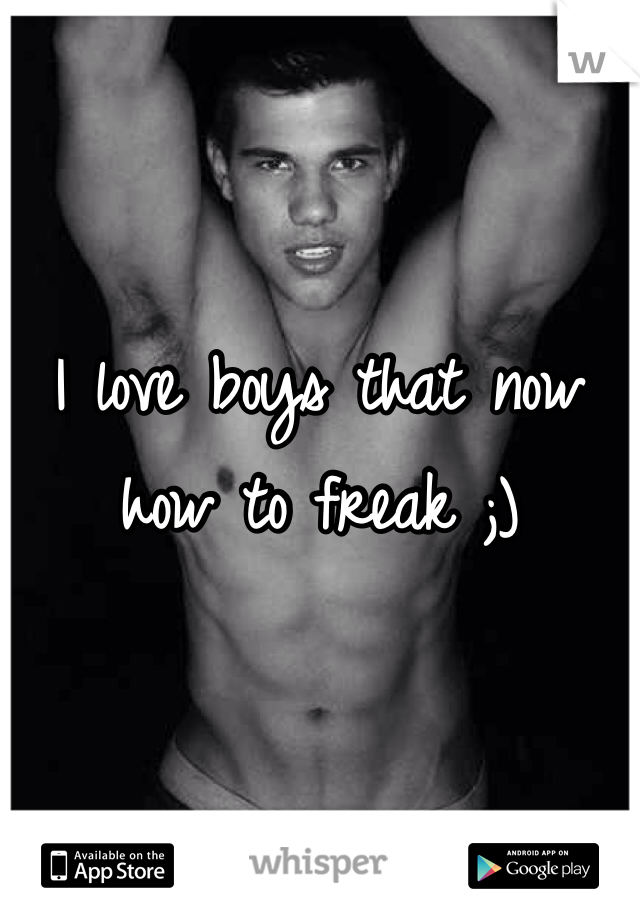 I love boys that now how to freak ;) 