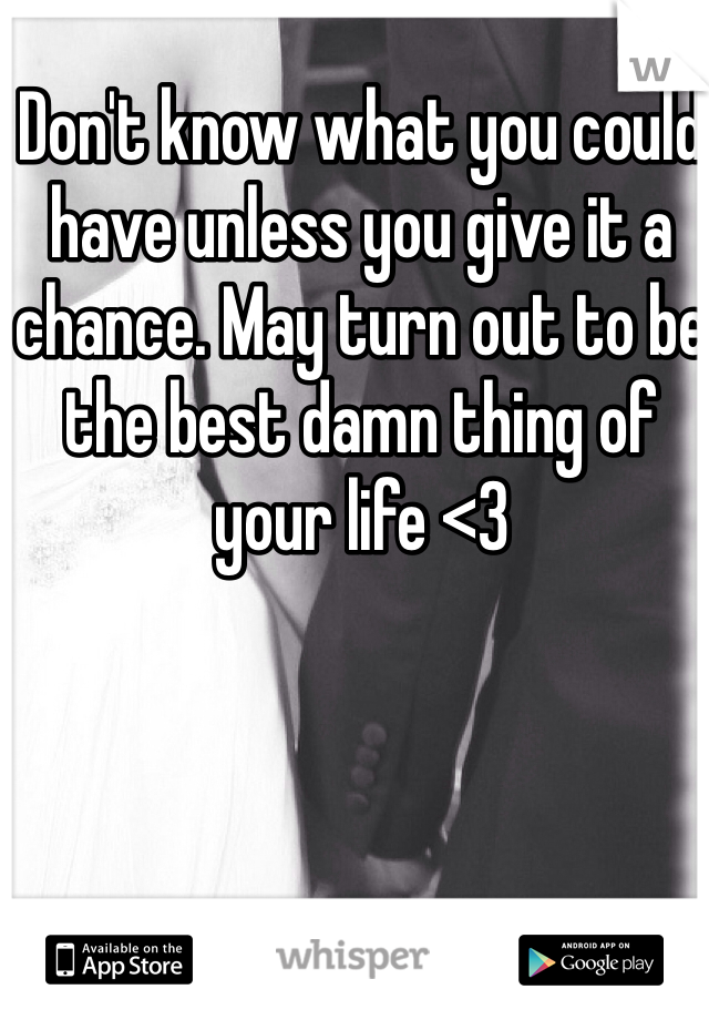 Don't know what you could have unless you give it a chance. May turn out to be the best damn thing of your life <3