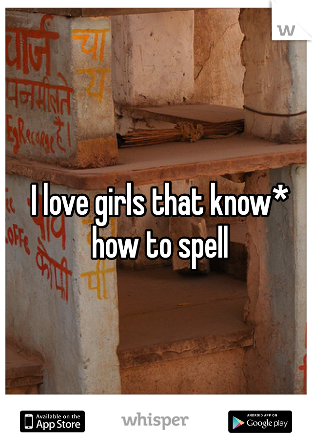 I love girls that know* how to spell