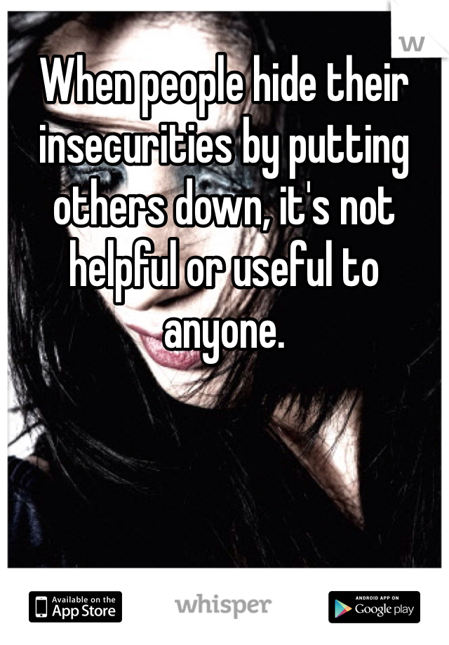 When people hide their insecurities by putting others down, it's not helpful or useful to anyone. 