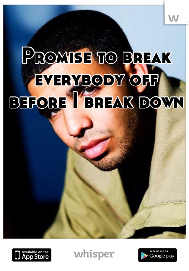 Promise to break everybody off before I break down 