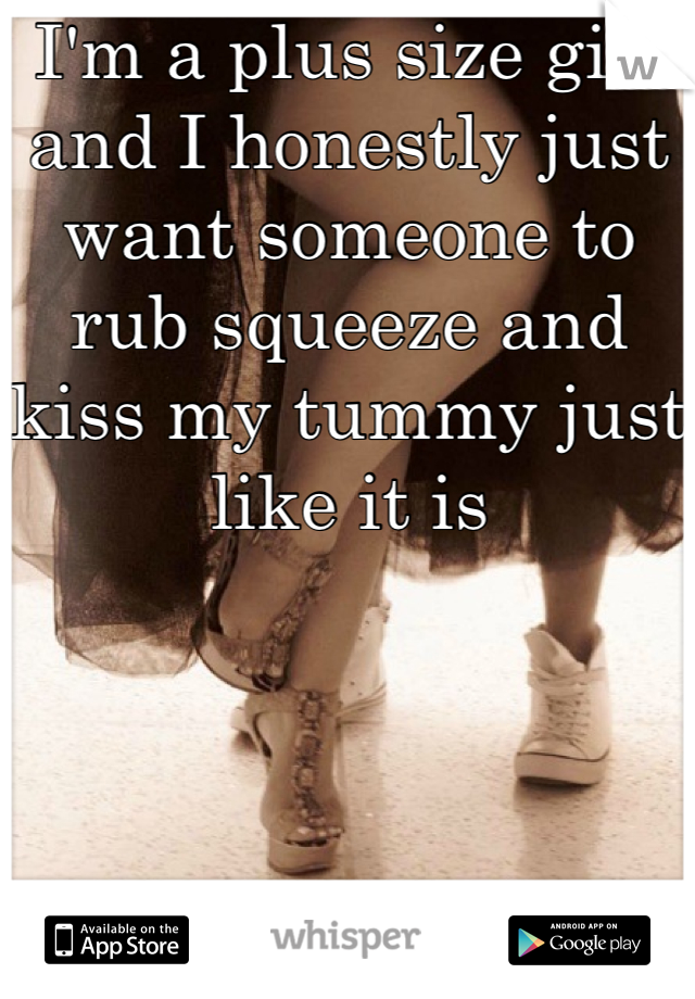 I'm a plus size girl and I honestly just want someone to rub squeeze and kiss my tummy just like it is