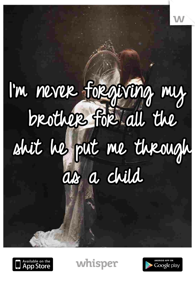I'm never forgiving my brother for all the shit he put me through as a child