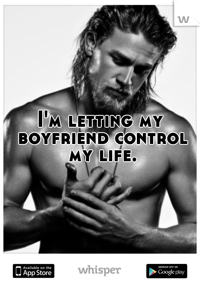 I'm letting my boyfriend control my life.