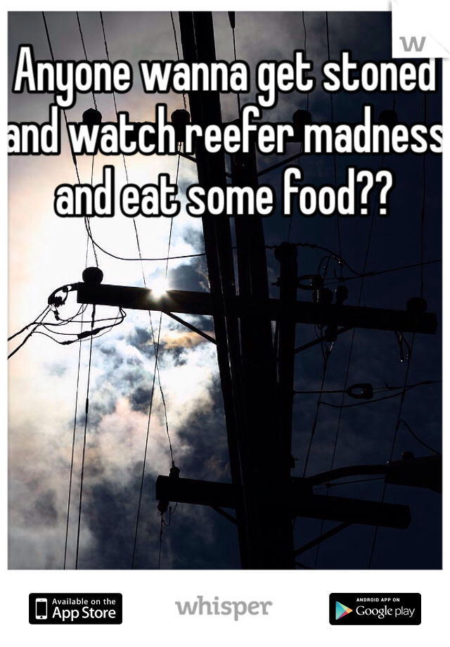 Anyone wanna get stoned and watch reefer madness and eat some food??