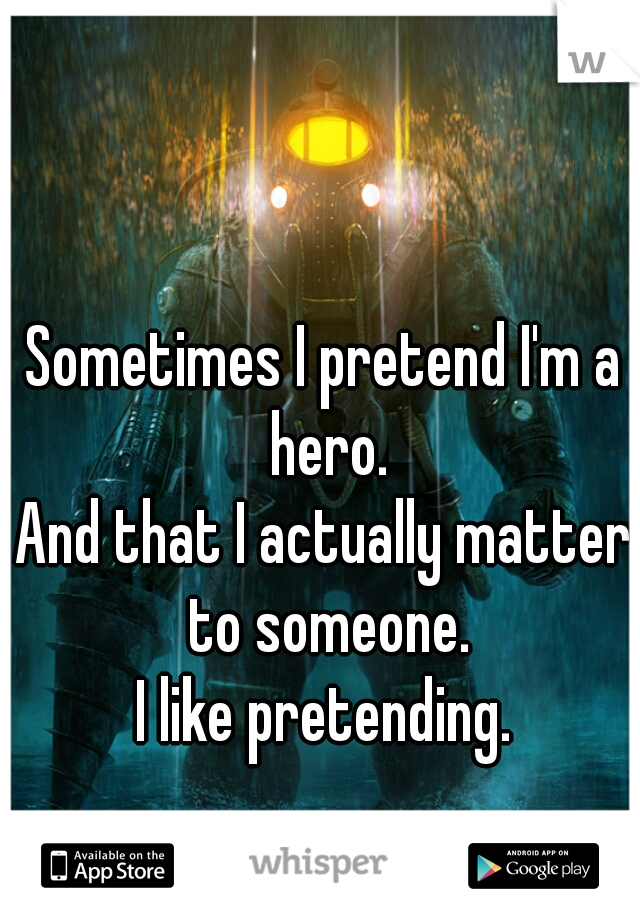 Sometimes I pretend I'm a hero.
And that I actually matter to someone.
I like pretending.