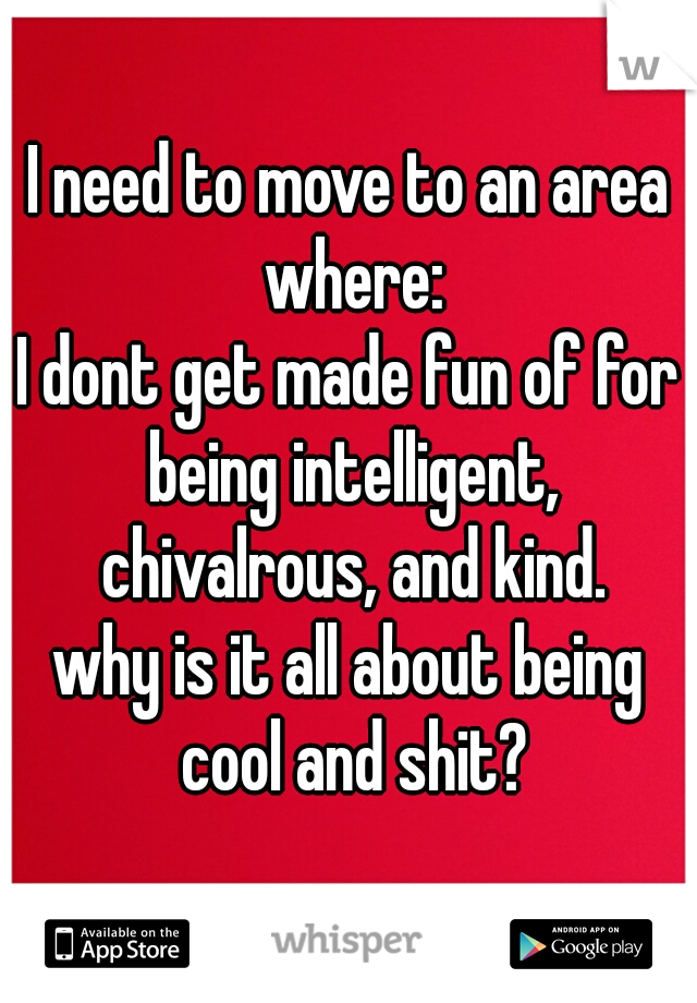 I need to move to an area where:
I dont get made fun of for being intelligent, chivalrous, and kind.
why is it all about being cool and shit?