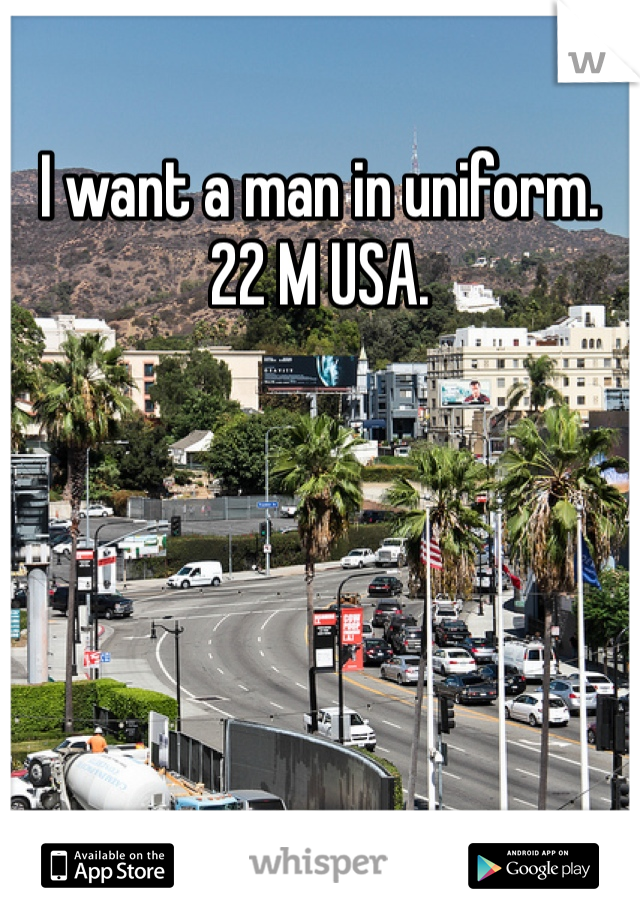 I want a man in uniform. 
22 M USA. 
