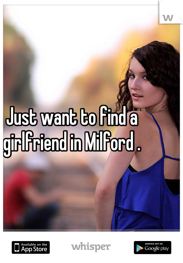 Just want to find a girlfriend in Milford .