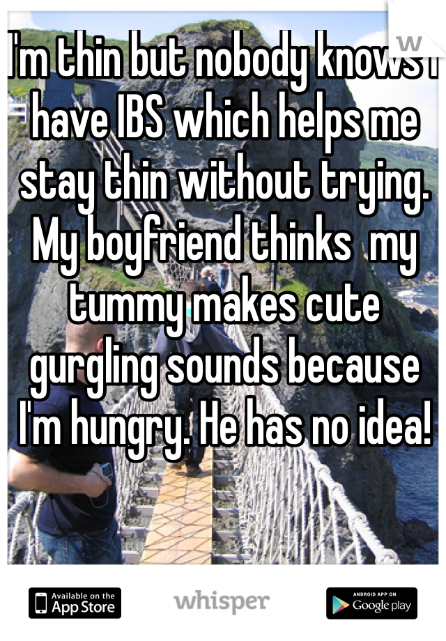 I'm thin but nobody knows I have IBS which helps me stay thin without trying. My boyfriend thinks  my tummy makes cute gurgling sounds because I'm hungry. He has no idea! 