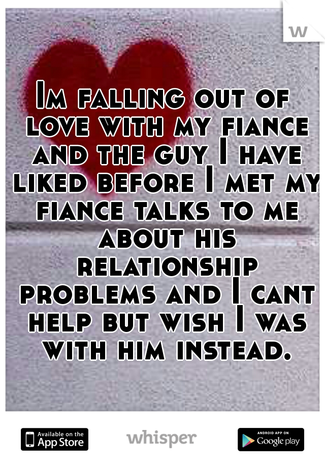 Im falling out of love with my fiance and the guy I have liked before I met my fiance talks to me about his relationship problems and I cant help but wish I was with him instead.