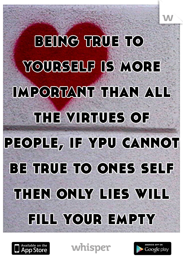 being true to yourself is more important than all the virtues of people, if ypu cannot be true to ones self then only lies will fill your empty heart