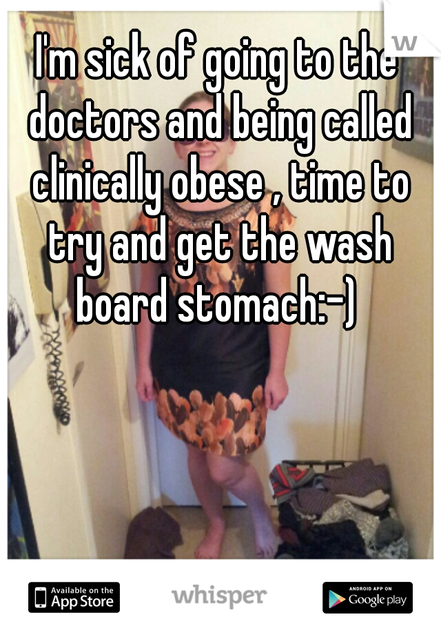 I'm sick of going to the doctors and being called clinically obese , time to try and get the wash board stomach:-) 