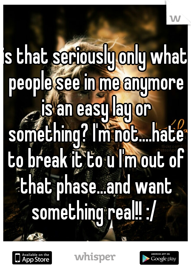is that seriously only what people see in me anymore is an easy lay or something? I'm not....hate to break it to u I'm out of that phase...and want something real!! :/ 