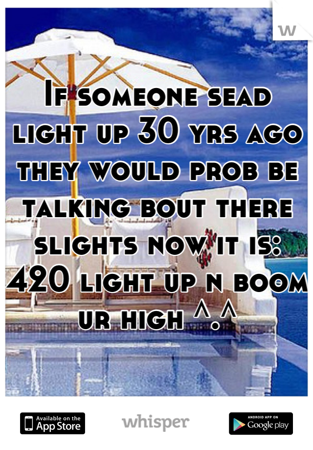 If someone sead light up 30 yrs ago they would prob be talking bout there slights now it is: 420 light up n boom ur high ^.^