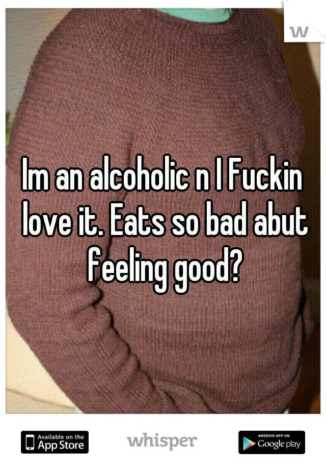 Im an alcoholic n I Fuckin love it. Eats so bad abut feeling good?