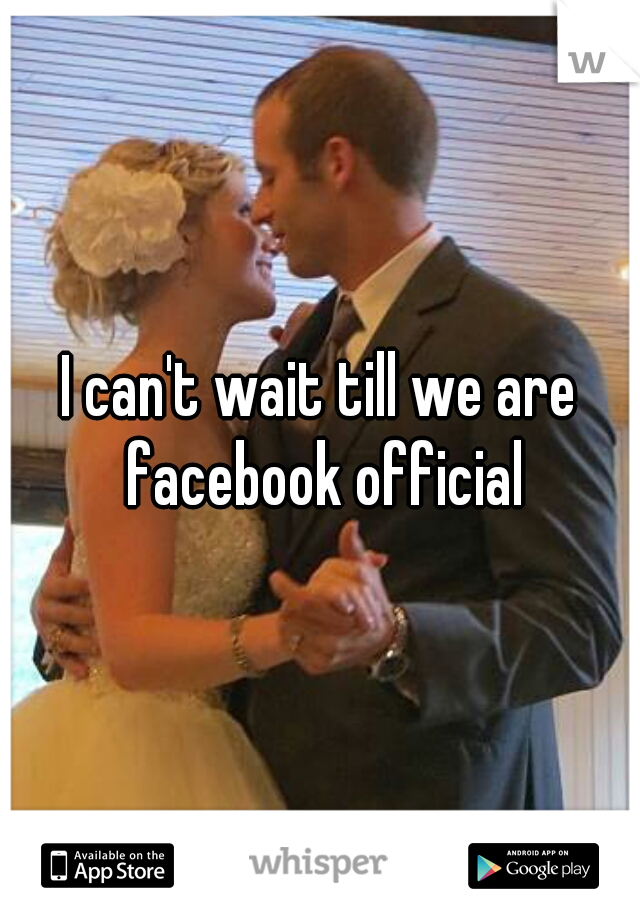 I can't wait till we are facebook official