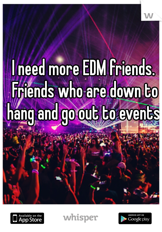 I need more EDM friends. Friends who are down to hang and go out to events.