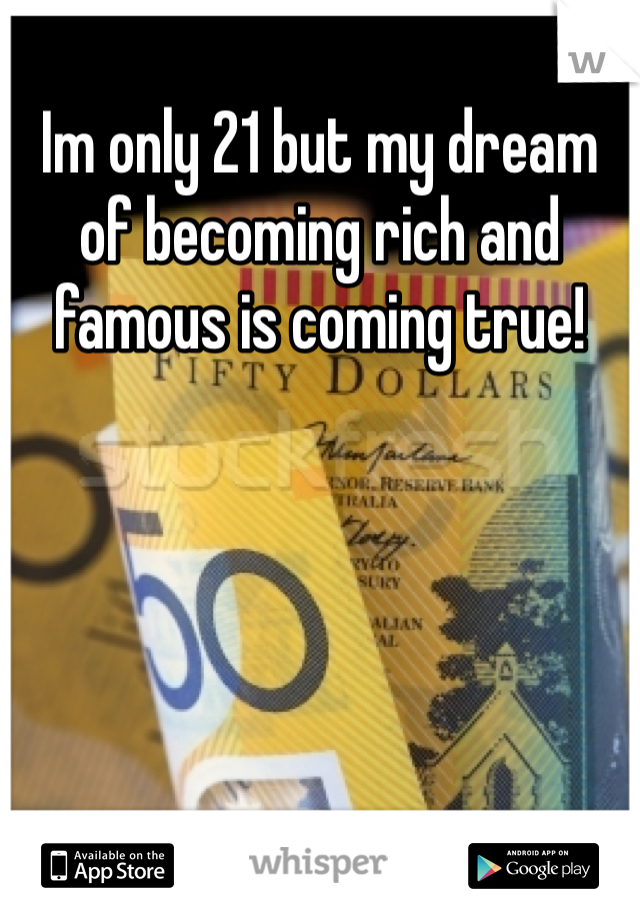 Im only 21 but my dream of becoming rich and famous is coming true!
