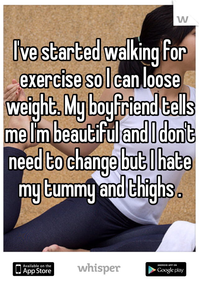 I've started walking for exercise so I can loose weight. My boyfriend tells me I'm beautiful and I don't need to change but I hate my tummy and thighs . 