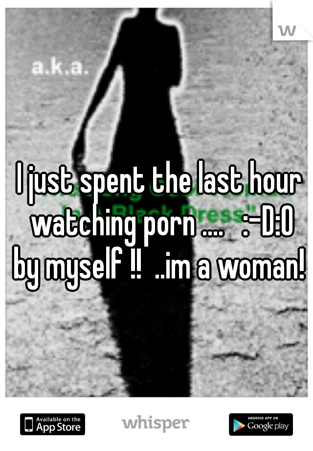 I just spent the last hour watching porn ....   :-D:O
by myself !!  ..im a woman!