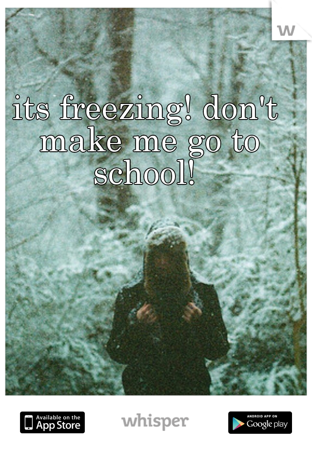 its freezing! don't make me go to school! 