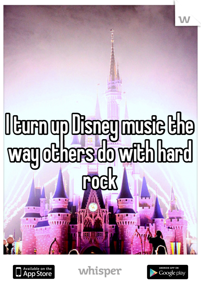 I turn up Disney music the way others do with hard rock
