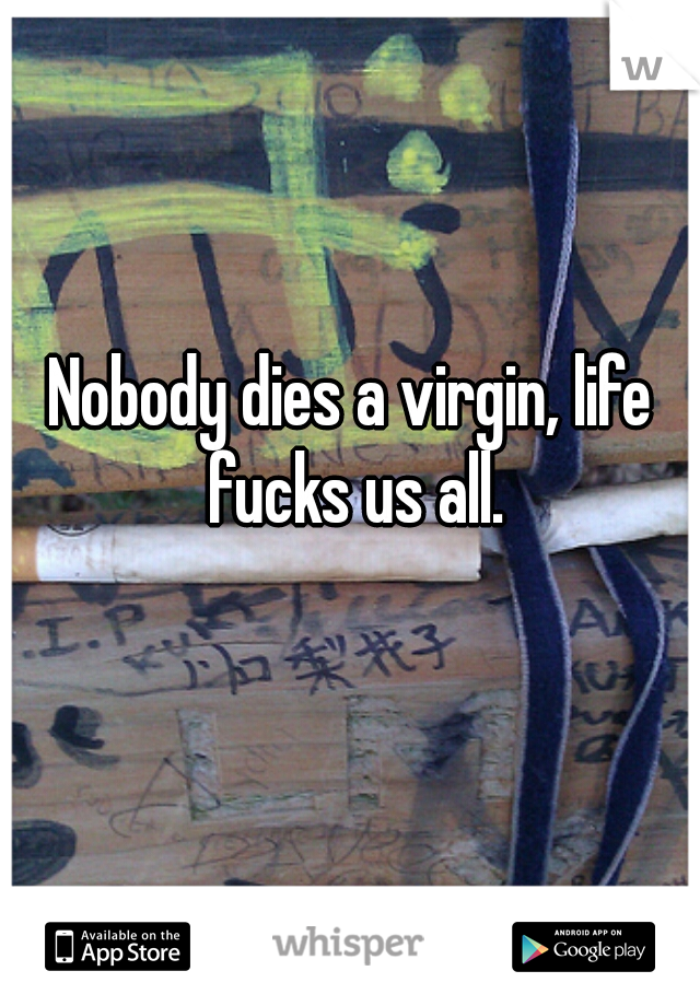 Nobody dies a virgin, life fucks us all.
