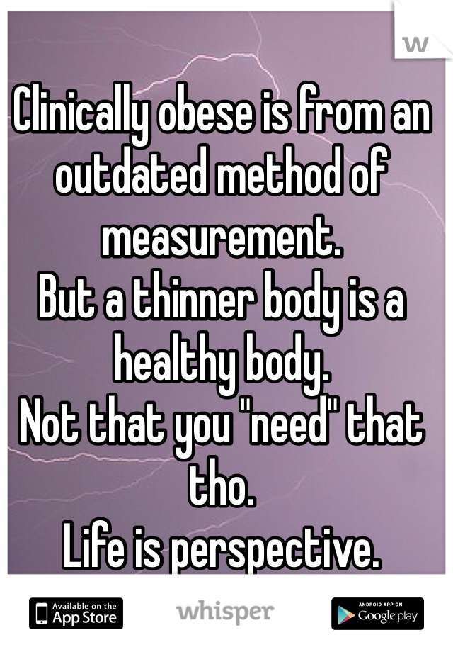 Clinically obese is from an outdated method of measurement. 
But a thinner body is a healthy body. 
Not that you "need" that tho. 
Life is perspective. 