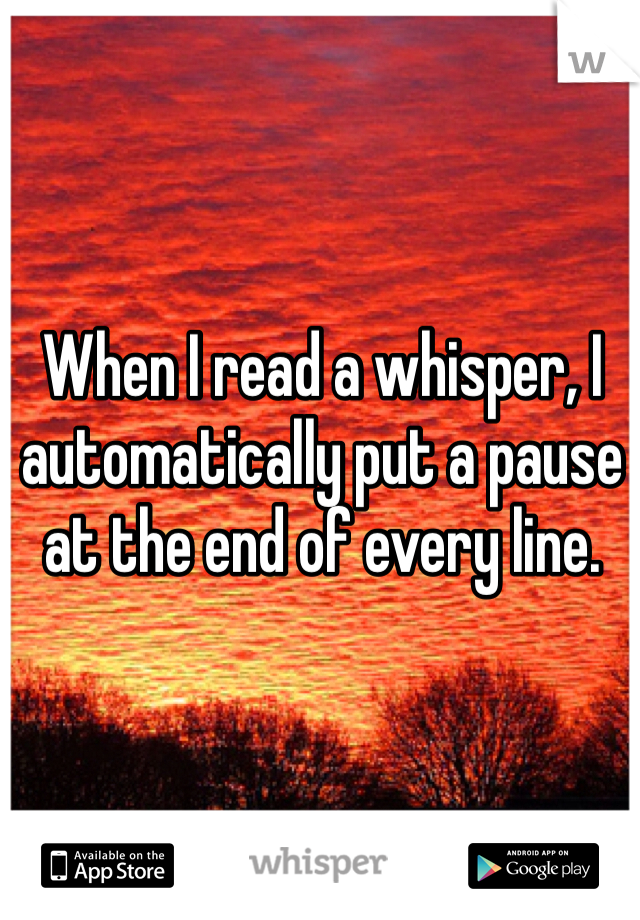 When I read a whisper, I automatically put a pause at the end of every line.
