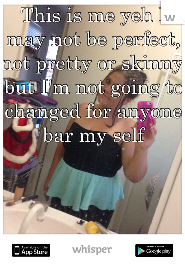 This is me yeh I may not be perfect, not pretty or skinny but I'm not going to changed for anyone bar my self 