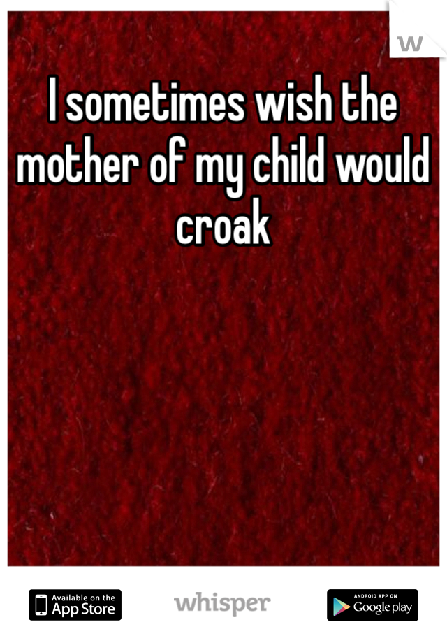 I sometimes wish the mother of my child would croak