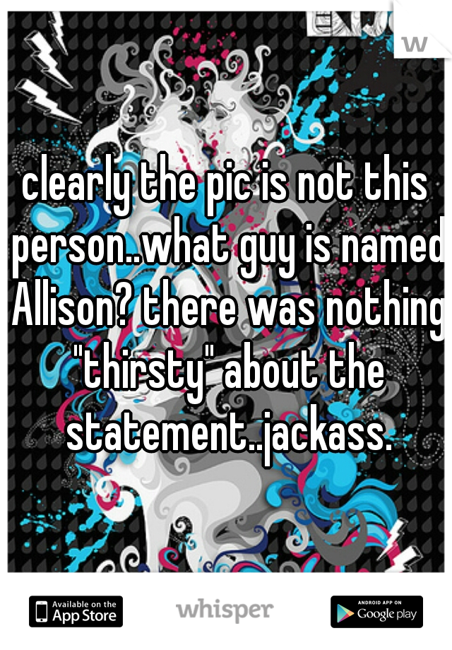 clearly the pic is not this person..what guy is named Allison? there was nothing "thirsty" about the statement..jackass.
